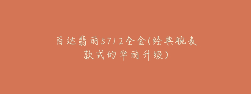 百達(dá)翡麗5712全金(經(jīng)典腕表款式的華麗升級)