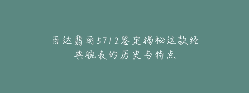 百達(dá)翡麗5712鑒定揭秘這款經(jīng)典腕表的歷史與特點(diǎn)