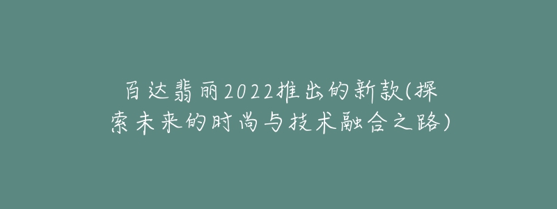 百達(dá)翡麗2022推出的新款(探索未來的時(shí)尚與技術(shù)融合之路)