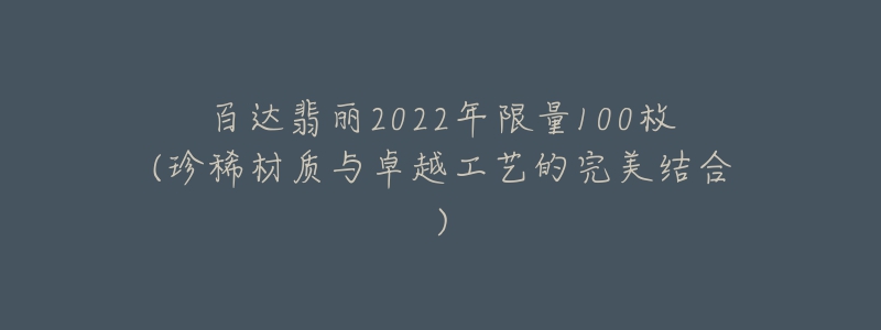 百達翡麗2022年限量100枚(珍稀材質(zhì)與卓越工藝的完美結(jié)合)