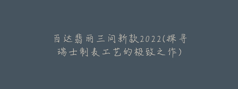 百達翡麗三問新款2022(探尋瑞士制表工藝的極致之作)