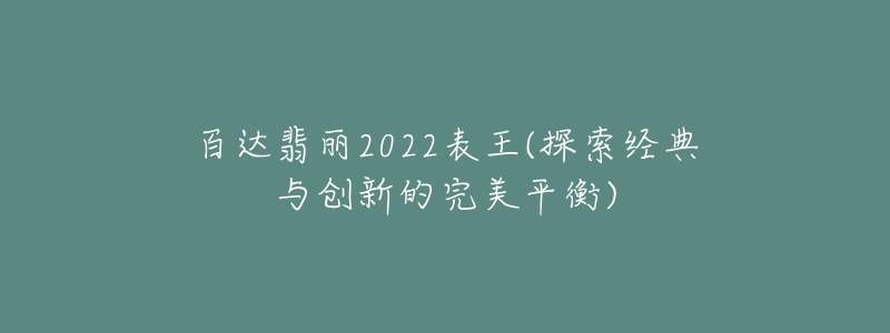 百達(dá)翡麗2022表王(探索經(jīng)典與創(chuàng)新的完美平衡)