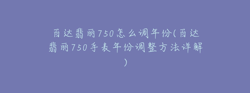 百達翡麗750怎么調(diào)年份(百達翡麗750手表年份調(diào)整方法詳解)