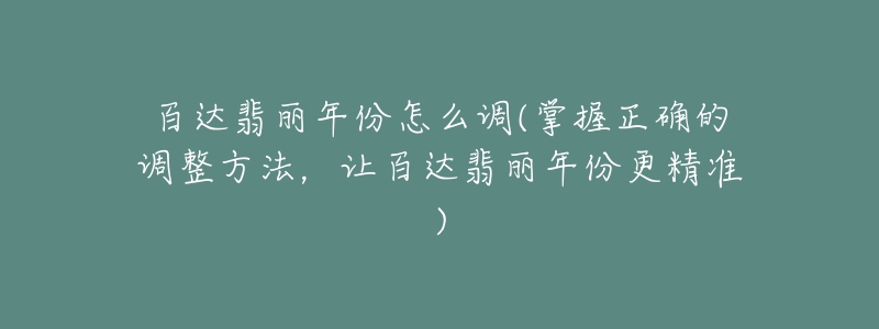 百達翡麗年份怎么調(掌握正確的調整方法，讓百達翡麗年份更精準)