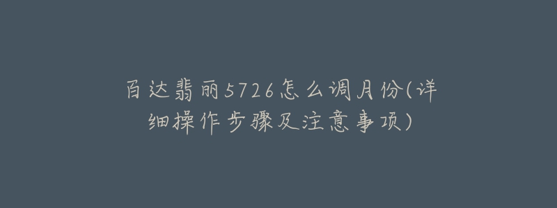 百達(dá)翡麗5726怎么調(diào)月份(詳細(xì)操作步驟及注意事項(xiàng))