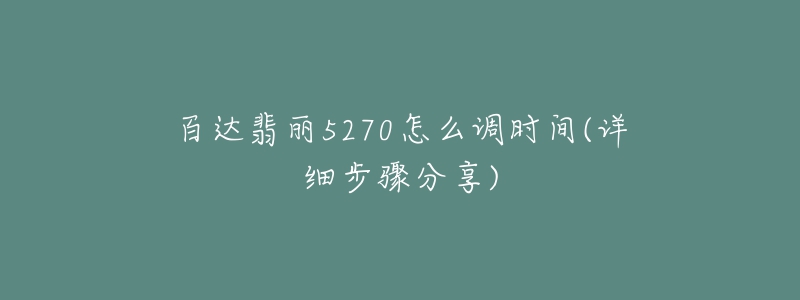 百達(dá)翡麗5270怎么調(diào)時(shí)間(詳細(xì)步驟分享)