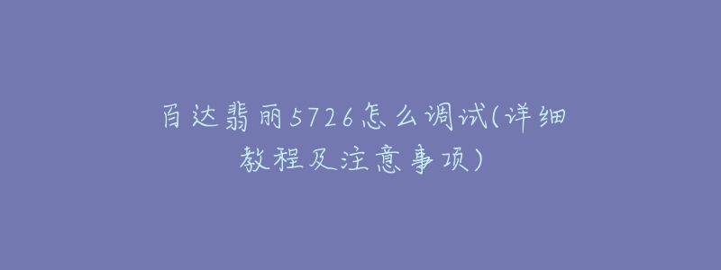 百達(dá)翡麗5726怎么調(diào)試(詳細(xì)教程及注意事項(xiàng))