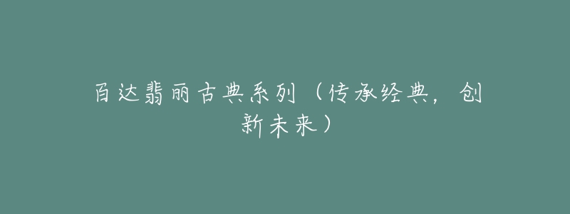 百達(dá)翡麗古典系列（傳承經(jīng)典，創(chuàng)新未來(lái)）