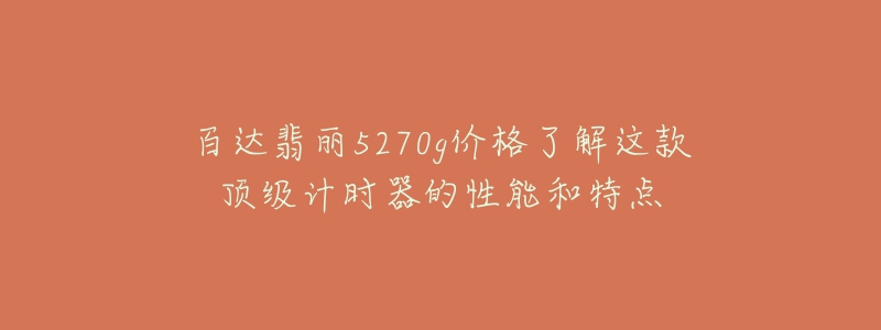 百達(dá)翡麗5270g價(jià)格了解這款頂級(jí)計(jì)時(shí)器的性能和特點(diǎn)