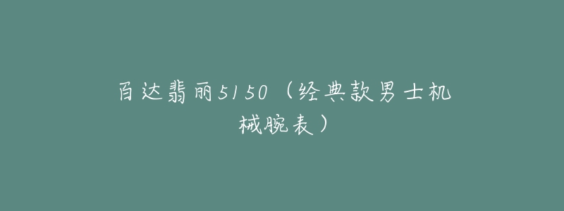 百達翡麗5150（經(jīng)典款男士機械腕表）