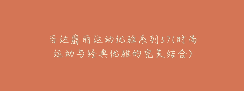 百達翡麗運動優(yōu)雅系列57(時尚運動與經(jīng)典優(yōu)雅的完美結合)