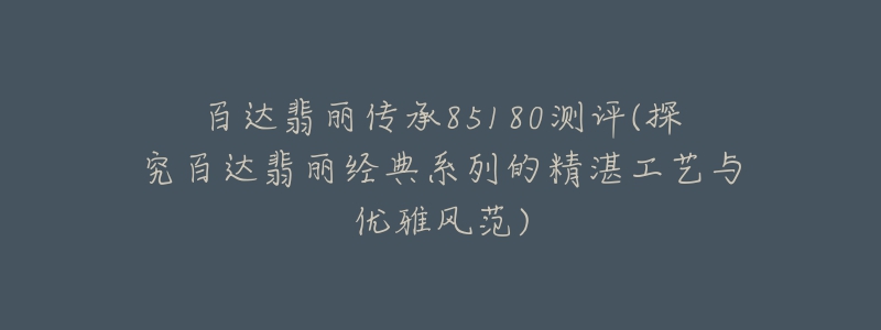 百達翡麗傳承85180測評(探究百達翡麗經(jīng)典系列的精湛工藝與優(yōu)雅風(fēng)范)