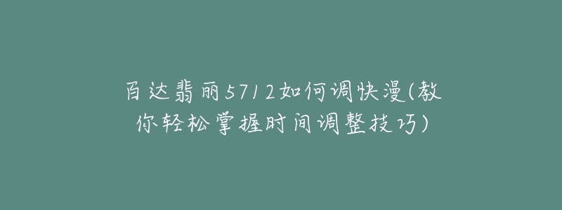 百達(dá)翡麗5712如何調(diào)快漫(教你輕松掌握時(shí)間調(diào)整技巧)