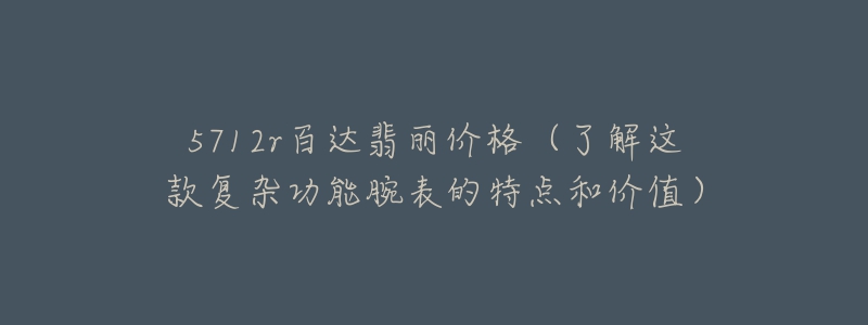 5712r百達翡麗價格（了解這款復雜功能腕表的特點和價值）