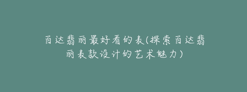 百達翡麗最好看的表(探索百達翡麗表款設(shè)計的藝術(shù)魅力)