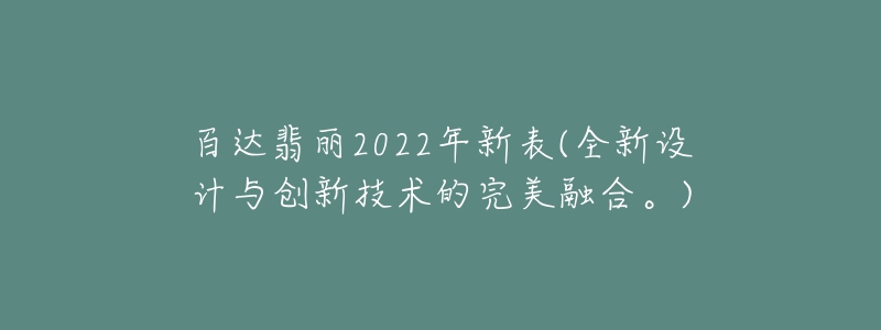 百達翡麗2022年新表(全新設(shè)計與創(chuàng)新技術(shù)的完美融合。)