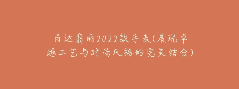 百達翡麗2022款手表(展現(xiàn)卓越工藝與時尚風格的完美結合)