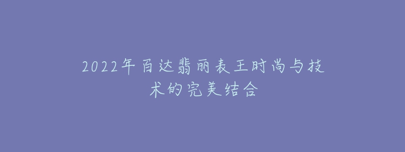 2022年百達翡麗表王時尚與技術的完美結(jié)合