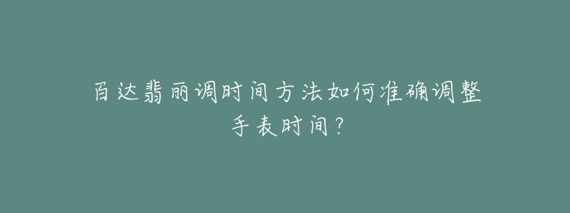 百達(dá)翡麗調(diào)時(shí)間方法如何準(zhǔn)確調(diào)整手表時(shí)間？