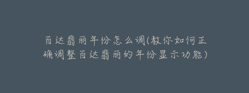 百達(dá)翡麗年份怎么調(diào)(教你如何正確調(diào)整百達(dá)翡麗的年份顯示功能)