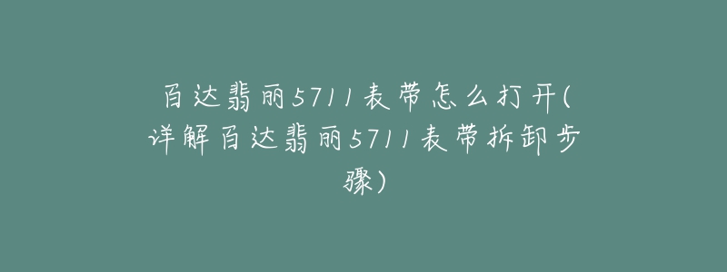 百達翡麗5711表帶怎么打開(詳解百達翡麗5711表帶拆卸步驟)