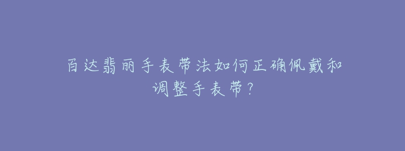 百達(dá)翡麗手表帶法如何正確佩戴和調(diào)整手表帶？