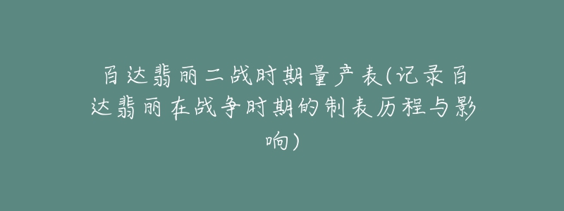 百達(dá)翡麗二戰(zhàn)時期量產(chǎn)表(記錄百達(dá)翡麗在戰(zhàn)爭時期的制表歷程與影響)