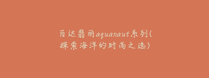 百達(dá)翡麗aquanaut系列(探索海洋的時尚之選)