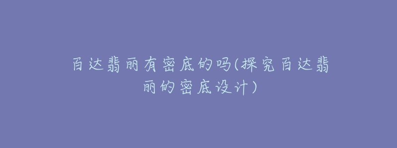 百達(dá)翡麗有密底的嗎(探究百達(dá)翡麗的密底設(shè)計(jì))