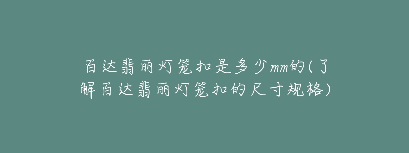 百達翡麗燈籠扣是多少mm的(了解百達翡麗燈籠扣的尺寸規(guī)格)