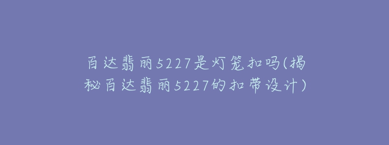 百達翡麗5227是燈籠扣嗎(揭秘百達翡麗5227的扣帶設(shè)計)