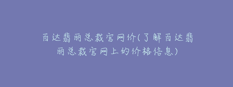 百達翡麗總裁官網價(了解百達翡麗總裁官網上的價格信息)