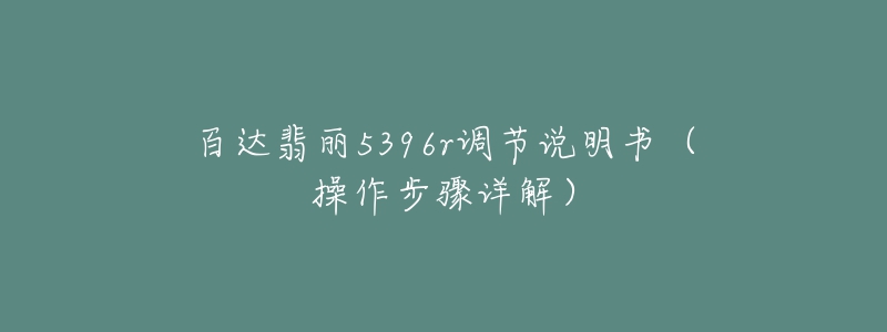 百達翡麗5396r調節(jié)說明書（操作步驟詳解）