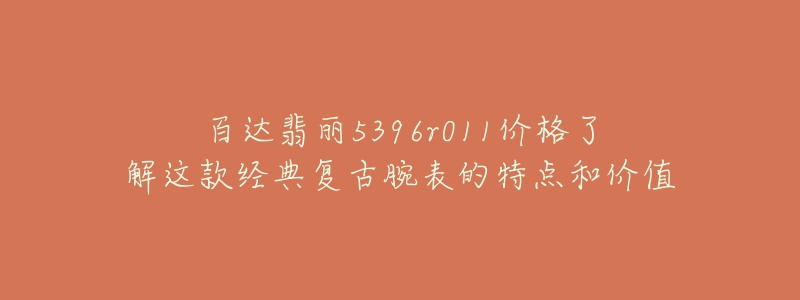 百達翡麗5396r011價格了解這款經(jīng)典復古腕表的特點和價值