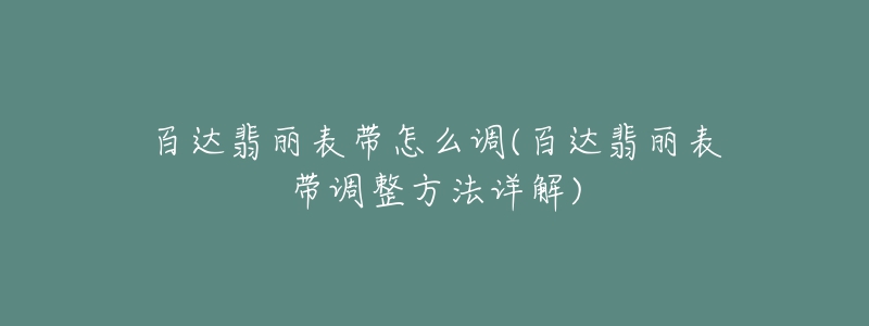 百達(dá)翡麗表帶怎么調(diào)(百達(dá)翡麗表帶調(diào)整方法詳解)