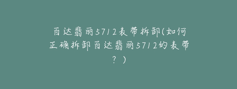 百達(dá)翡麗5712表帶拆卸(如何正確拆卸百達(dá)翡麗5712的表帶？)