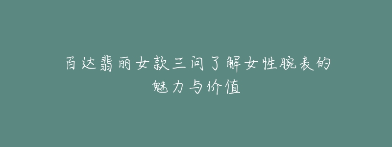 百達翡麗女款三問了解女性腕表的魅力與價值