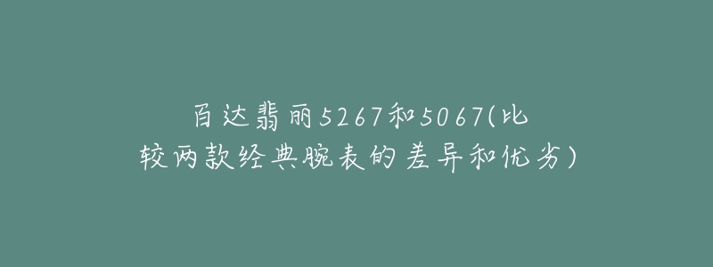 百達翡麗5267和5067(比較兩款經(jīng)典腕表的差異和優(yōu)劣)