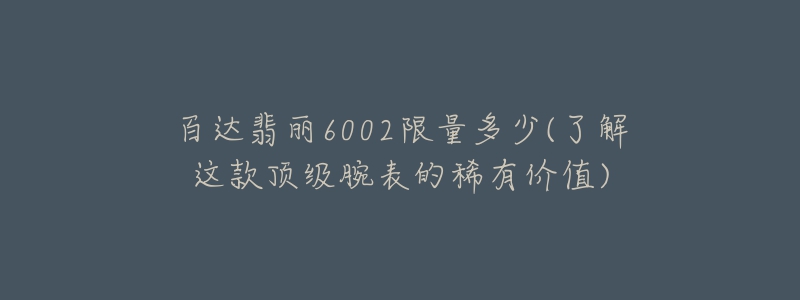 百達(dá)翡麗6002限量多少(了解這款頂級(jí)腕表的稀有價(jià)值)