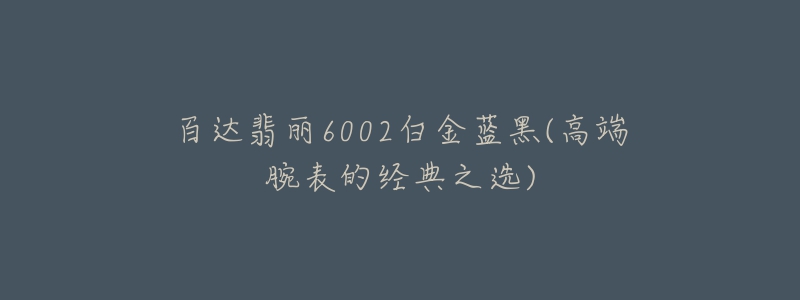 百達(dá)翡麗6002白金藍(lán)黑(高端腕表的經(jīng)典之選)