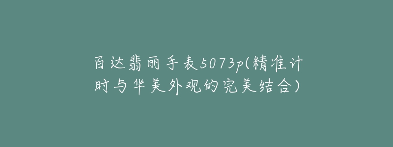 百達(dá)翡麗手表5073p(精準(zhǔn)計時與華美外觀的完美結(jié)合)