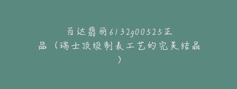 百達(dá)翡麗6132g00525正品（瑞士頂級(jí)制表工藝的完美結(jié)晶）