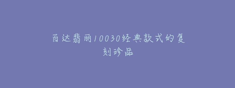 百達(dá)翡麗10030經(jīng)典款式的復(fù)刻珍品