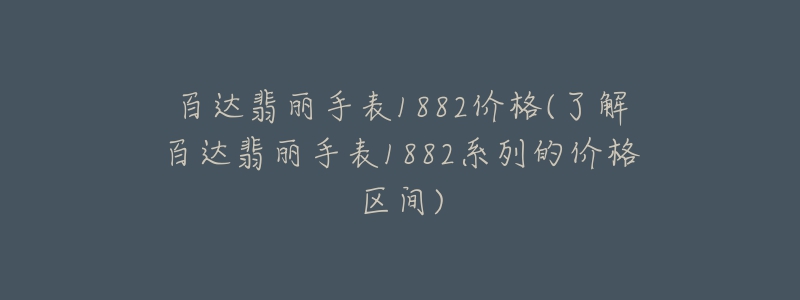 百達(dá)翡麗手表1882價(jià)格(了解百達(dá)翡麗手表1882系列的價(jià)格區(qū)間)