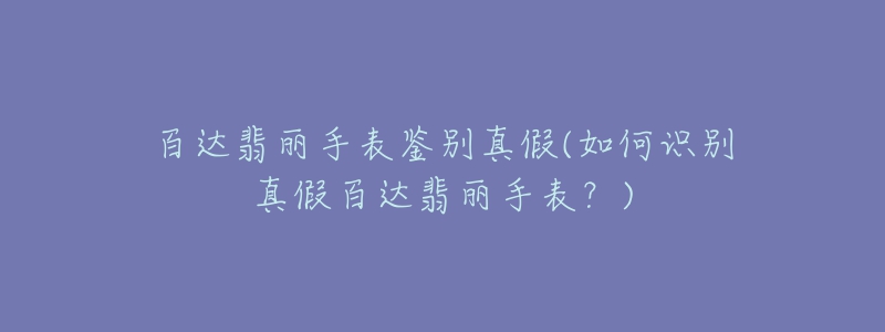 百達(dá)翡麗手表鑒別真假(如何識別真假百達(dá)翡麗手表？)