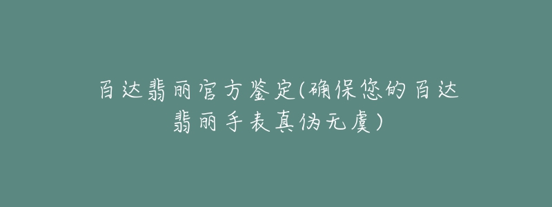 百達(dá)翡麗官方鑒定(確保您的百達(dá)翡麗手表真?zhèn)螣o(wú)虞)