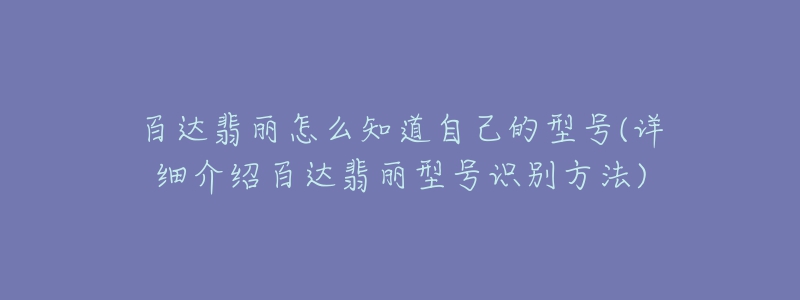 百達(dá)翡麗怎么知道自己的型號(hào)(詳細(xì)介紹百達(dá)翡麗型號(hào)識(shí)別方法)