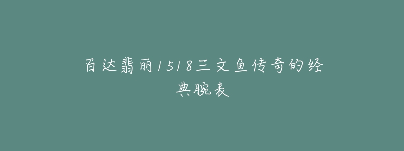 百達(dá)翡麗1518三文魚(yú)傳奇的經(jīng)典腕表