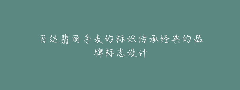 百達翡麗手表的標識傳承經(jīng)典的品牌標志設(shè)計