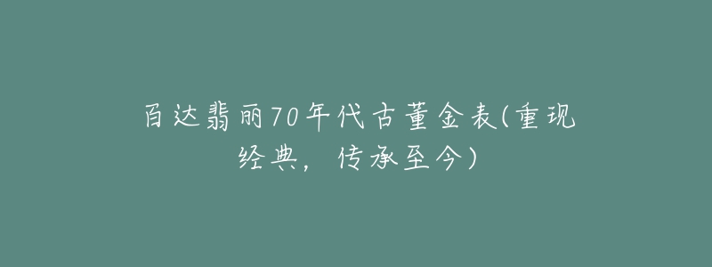 百達(dá)翡麗70年代古董金表(重現(xiàn)經(jīng)典，傳承至今)